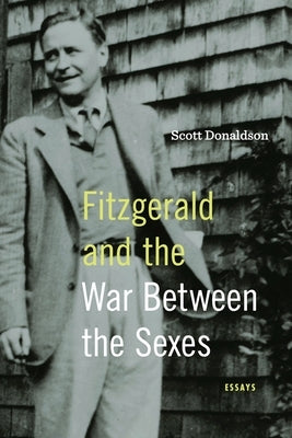 Fitzgerald and the War Between the Sexes: Essays by Donaldson, Scott