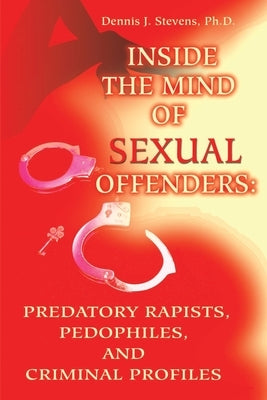 Inside the Mind of Sexual Offenders:: Predatory Rapists, Pedophiles, and Criminal Profiles by Stevens, Dennis J.