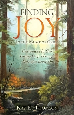 Finding JOY In the Midst of Grief: Continuing in God's Loving Grip Through Loss of a Loved One by Thomson, Kay E.