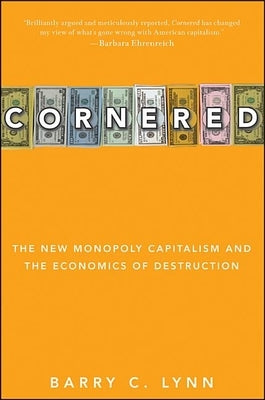 Cornered: The New Monopoly Capitalism and the Economics of Destruction by Lynn, Barry C.