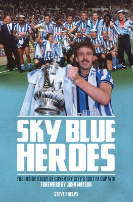 Sky Blue Heroes: The Inside Story of Coventry City's 1987 Fa Cup Win by Phelps, Steve