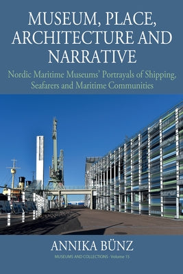 Museum, Place, Architecture and Narrative: Nordic Maritime Museums' Portrayals of Shipping, Seafarers and Maritime Communities by B&#252;nz, Annika