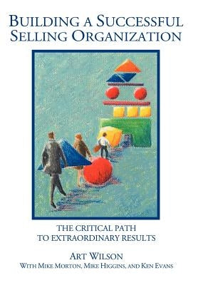 Building a Successful Selling Organization: The Critical Path to Extraordinary Results by Wilson, Art