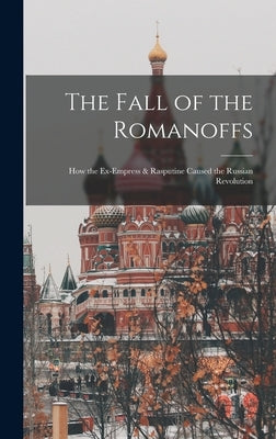 The Fall of the Romanoffs; How the Ex-Empress & Rasputine Caused the Russian Revolution by Anonymous