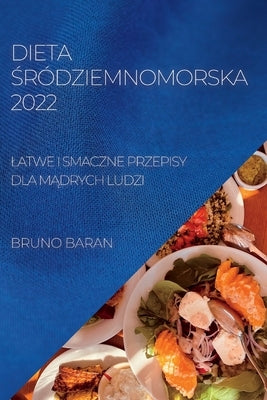 Dieta &#346;ródziemnomorska 2022: Latwe I Smaczne Przepisy Dla M&#260;drych Ludzi by Baran, Bruno