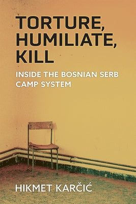 Torture, Humiliate, Kill: Inside the Bosnian Serb Camp System by Karcic, Hikmet