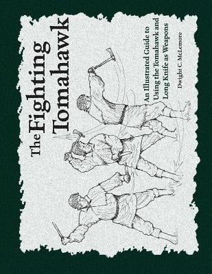 The Fighting Tomahawk: An Illustrated Guide to Using the Tomahawk and Long Knife as Weapons by McLemore, Dwight C.