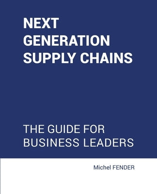 Next generation supply chains: The guide for business leaders by Fender, Michel