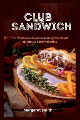 Club sandwich: The effortless recipe for making the classic clubhouse sandwich by Smith, Margaret