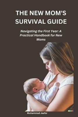 The New Mom's Survival Guide: Navigating the First Year: A Practical Handbook for New Moms by Jaafar, Muhammad