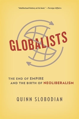 Globalists: The End of Empire and the Birth of Neoliberalism by Slobodian, Quinn