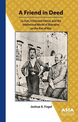 A Friend in Deed: Lu Xun, Uchiyama Kanz&#333;, and the Intellectual World of Shanghai on the Eve of War by Fogel, Joshua