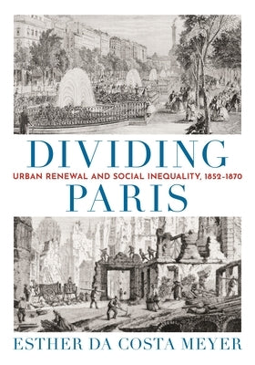 Dividing Paris: Urban Renewal and Social Inequality, 1852-1870 by Da Costa Meyer, Esther