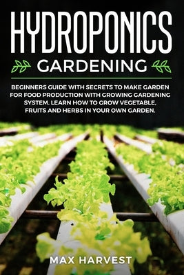 Hydroponics Gardening: Beginners Guide with Secrets to Make Garden for Food Production with Growing Gardening System. Learn how to Grow Veget by Harvest, Max