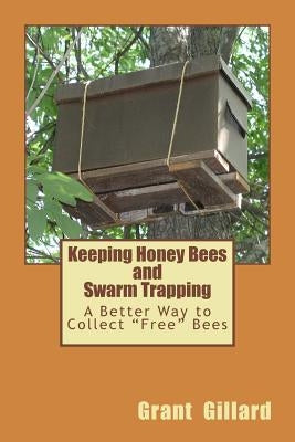 Keeping Honey Bees and Swarm Trapping: A Better Way to Collect "Free" Bees by Gillard, Grant F. C.