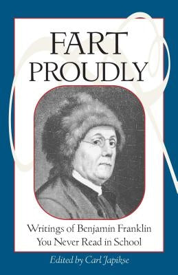 Fart Proudly: Writings of Benjamin Franklin You Never Read in School by Franklin, Benjamin