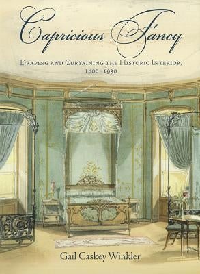 Capricious Fancy: Draping and Curtaining the Historic Interior, 18-193 by Winkler, Gail Caskey