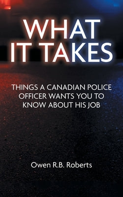 What It Takes: Things a Canadian Police Officer Wants You to Know About His Job by Roberts, Owen R. B.