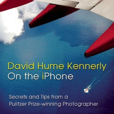 David Hume Kennerly on the iPhone: Secrets and Tips from a Pulitzer Prize-Winning Photographer by Kennerly, David Hume