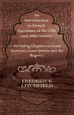 An Introduction to French Furniture of the 17th and 18th Century - Including Chapters on Louis Quatorze, Louis Quinze and the Regency by Litchfield, Frederick