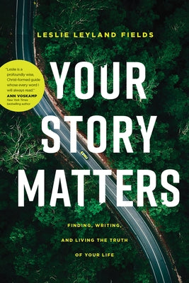 Your Story Matters: Finding, Writing, and Living the Truth of Your Life by Fields, Leslie Leyland