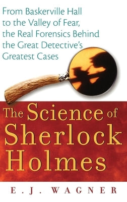 The Science of Sherlock Holmes: From Baskerville Hall to the Valley of Fear, the Real Forensics Behind the Great Detective's Greatest Cases by Wagner, E. J.