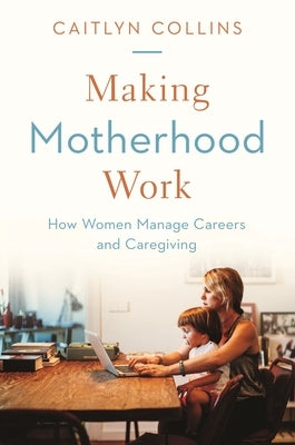 Making Motherhood Work: How Women Manage Careers and Caregiving by Collins, Caitlyn