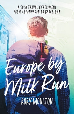 Europe by Milk Run: A Solo Travel Experiment from Copenhagen to Barcelona by Moulton, Rory