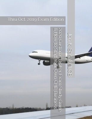 2020 Customs Broker Exam Study Guide & How to Start Your Own CHB Business: Thru Oct. 2019 Exam Edition by Sasaki Lcb, Jon K.