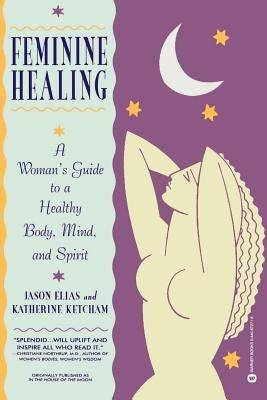 Feminine Healing: A Woman's Guide to a Healthy Body, Mind, and Spirit by Elias, Jason
