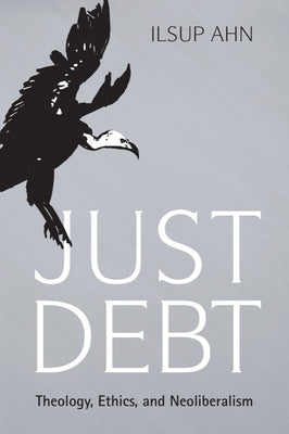 Just Debt: Theology, Ethics, and Neoliberalism by Ahn, Ilsup
