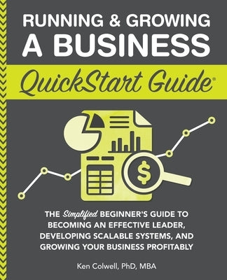 Running & Growing a Business QuickStart Guide: The Simplified Beginner's Guide to Becoming an Effective Leader, Developing Scalable Systems and Growin by Colwell Mba, Ken