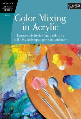 Color Mixing in Acrylic: Learn to Mix Fresh, Vibrant Colors for Still Lifes, Landscapes, Portraits, and More by Lloyd Glover, David
