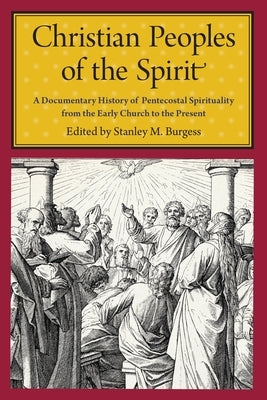 Christian Peoples of the Spirit: A Documentary History of Pentecostal Spirituality from the Early Church to the Present by Burgess, Stanley M.