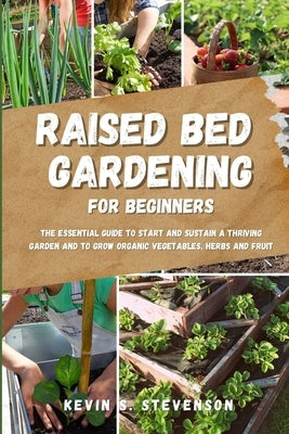 Raised Bed Gardening for Beginners: The Essential Guide to Start and Sustain a Thriving Garden and to Grow Organic Vegetables, Herbs and Fruit by Stevenson, Kevin S.