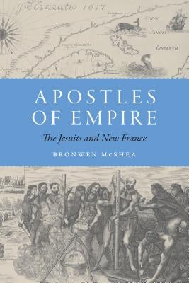 Apostles of Empire: The Jesuits and New France by McShea, Bronwen