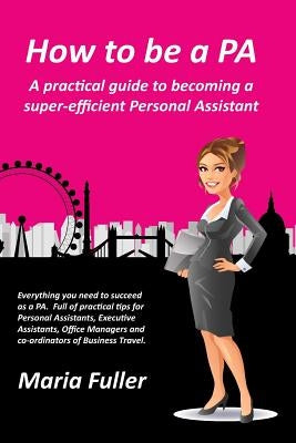 How to be a PA: A practical guide to becoming a super-efficient Personal Assistant by Fuller, Maria