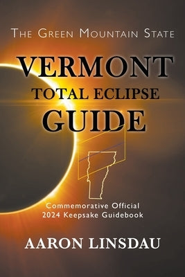 Vermont Total Eclipse Guide: Official Commemorative 2024 Keepsake Guidebook by Linsdau, Aaron