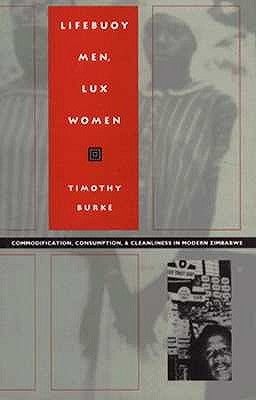 Lifebuoy Men, Lux Women: Commodification, Consumption, and Cleanliness in Modern Zimbabwe by Burke, Timothy