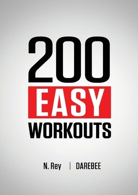 200 Easy Workouts: Easy to Follow Darebee Home Workout Routines To Maintain Your Fitness by Rey, N.