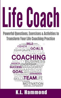 Life Coach: Powerful Questions, Exercises, & Activities to Transform Your Life Coaching Practice by Hammond, K. L.
