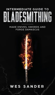 Intermediate Guide to Bladesmithing: Make Knives, Swords, and Forge Damascus by Sander, Wes