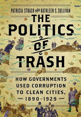 The Politics of Trash: How Governments Used Corruption to Clean Cities, 1890-1929 by Strach, Patricia