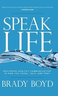 Speak Life: Restoring Healthy Communication in How You Think, Talk, and Pray by Boyd, Brady