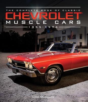 The Complete Book of Classic Chevrolet Muscle Cars: 1955-1974 by Mueller, Mike