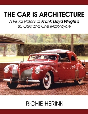 The Car Is Architecture - A Visual History of Frank Lloyd Wright's 85 Cars and One Motorcycle by Herink, Richie
