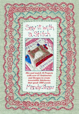 Say It with a Stitch: Mix and Match 10 Projects with Over 45 Sentiments and Designs to Create Irresistible Stitcheries That Speak 1000 Words by Shaw, Mandy