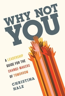Why Not You: A Leadership Guide for the Change-Makers of Tomorrow by Hale, Christina