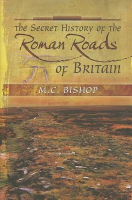 The Secret History of the Roman Roads of Britain by Bishop, M. C.