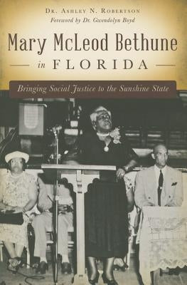 Mary McLeod Bethune in Florida: Bringing Social Justice to the Sunshine State by Robertson, Ashley N.